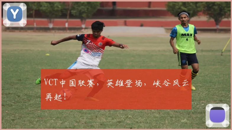 VCT中国联赛，英雄登场，峡谷风云再起！