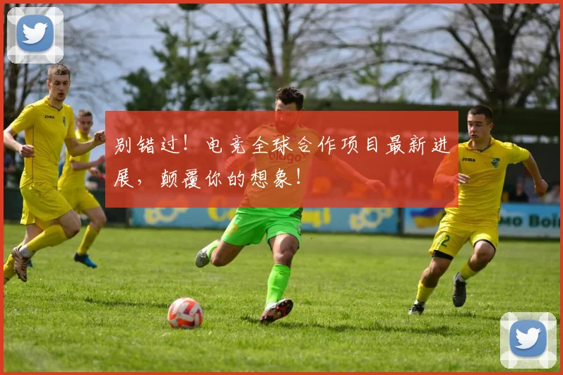 别错过！电竞全球合作项目最新进展，颠覆你的想象！