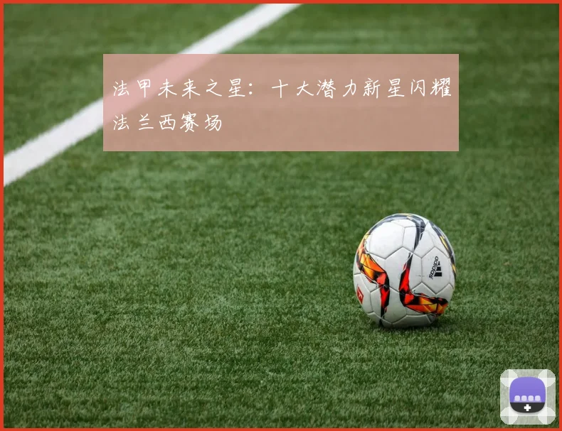 法甲未来之星：十大潜力新星闪耀法兰西赛场