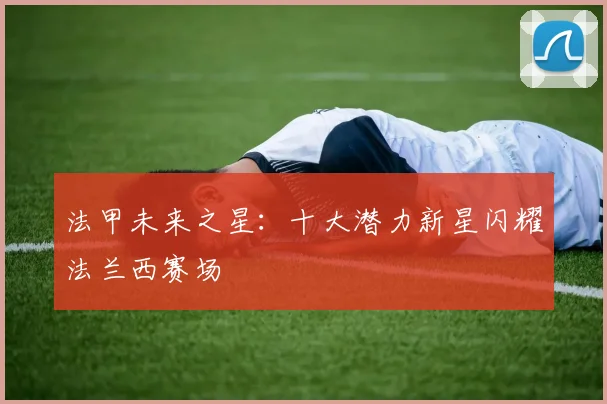 法甲未来之星：十大潜力新星闪耀法兰西赛场