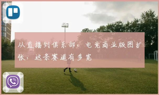 从直播到俱乐部，电竞商业版图扩张，这条赛道有多宽