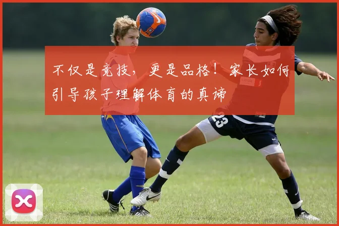 不仅是竞技，更是品格！家长如何引导孩子理解体育的真谛